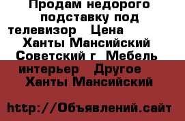 Продам недорого подставку под телевизор › Цена ­ 3 500 - Ханты-Мансийский, Советский г. Мебель, интерьер » Другое   . Ханты-Мансийский